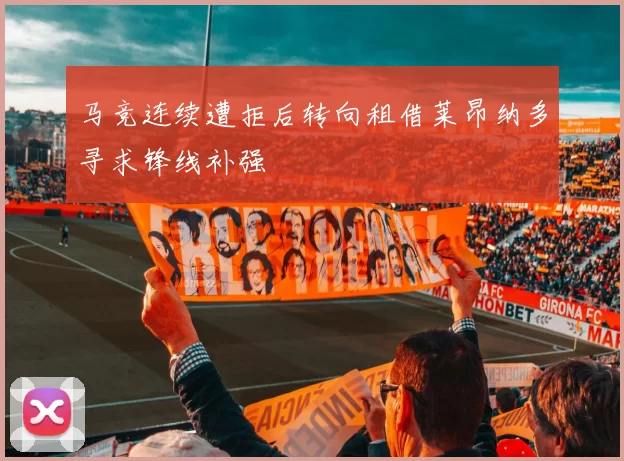 马竞连续遭拒后转向租借莱昂纳多寻求锋线补强
