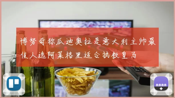 博努奇称瓜迪奥拉是意大利主帅最佳人选阿莱格里适合执教皇马
