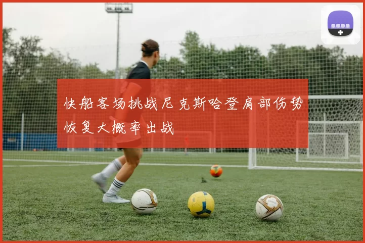 快船客场挑战尼克斯哈登肩部伤势恢复大概率出战