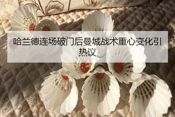 哈兰德连场破门后曼城战术重心变化引热议